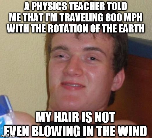 10 Guy | A PHYSICS TEACHER TOLD ME THAT I'M TRAVELING 800 MPH WITH THE ROTATION OF THE EARTH; MY HAIR IS NOT EVEN BLOWING IN THE WIND | image tagged in memes,10 guy | made w/ Imgflip meme maker