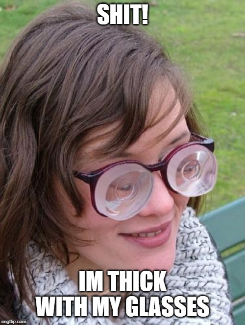 Thick Glasses | SHIT! IM THICK WITH MY GLASSES | image tagged in thick glasses | made w/ Imgflip meme maker