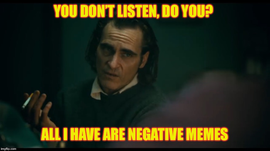 Joker all I have are negative memes | YOU DON’T LISTEN, DO YOU? ALL I HAVE ARE NEGATIVE MEMES | image tagged in memes,joker,joaquin phoenix | made w/ Imgflip meme maker
