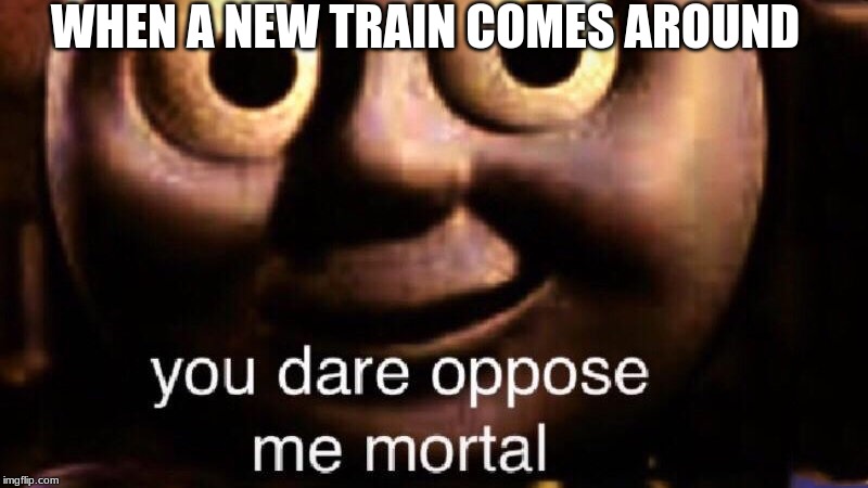 You dare oppose me mortal | WHEN A NEW TRAIN COMES AROUND | image tagged in you dare oppose me mortal | made w/ Imgflip meme maker