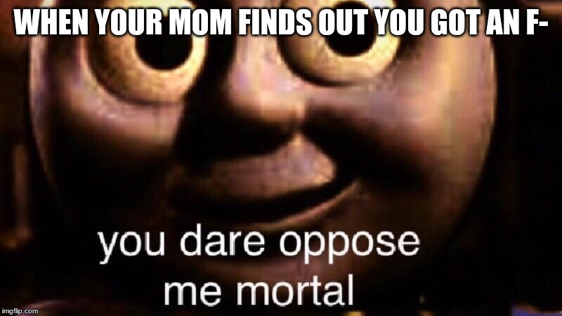 You dare oppose me mortal | WHEN YOUR MOM FINDS OUT YOU GOT AN F- | image tagged in you dare oppose me mortal | made w/ Imgflip meme maker