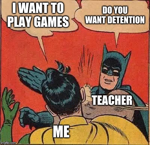 Batman Slapping Robin | I WANT TO PLAY GAMES; DO YOU WANT DETENTION; TEACHER; ME | image tagged in memes,batman slapping robin | made w/ Imgflip meme maker