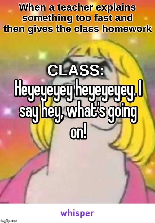 When a teacher explains something too fast and then gives the class homework; CLASS: | made w/ Imgflip meme maker