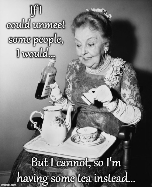 If only... | If I could unmeet some people, I would... But I cannot, so I'm having some tea instead... | image tagged in unmeet,people,tea,drinking | made w/ Imgflip meme maker