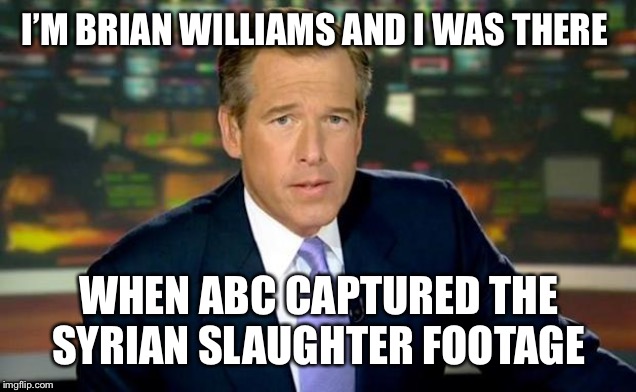 Brian Williams Was There Meme | I’M BRIAN WILLIAMS AND I WAS THERE; WHEN ABC CAPTURED THE SYRIAN SLAUGHTER FOOTAGE | image tagged in memes,brian williams was there | made w/ Imgflip meme maker