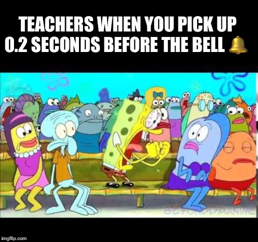 Yelling Spongebob | TEACHERS WHEN YOU PICK UP 0.2 SECONDS BEFORE THE BELL 🔔 | image tagged in yelling spongebob | made w/ Imgflip meme maker