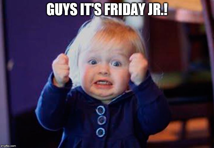 I'm so excited | GUYS IT'S FRIDAY JR.! | image tagged in i'm so excited | made w/ Imgflip meme maker