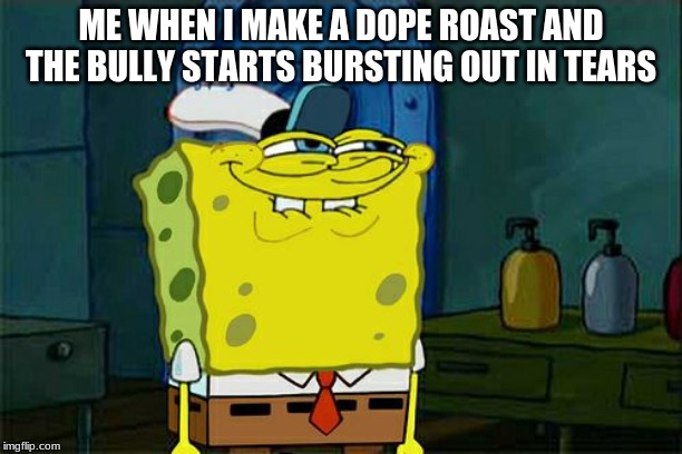 Don't You Squidward Meme | ME WHEN I MAKE A DOPE ROAST AND THE BULLY STARTS BURSTING OUT IN TEARS | image tagged in memes,dont you squidward | made w/ Imgflip meme maker