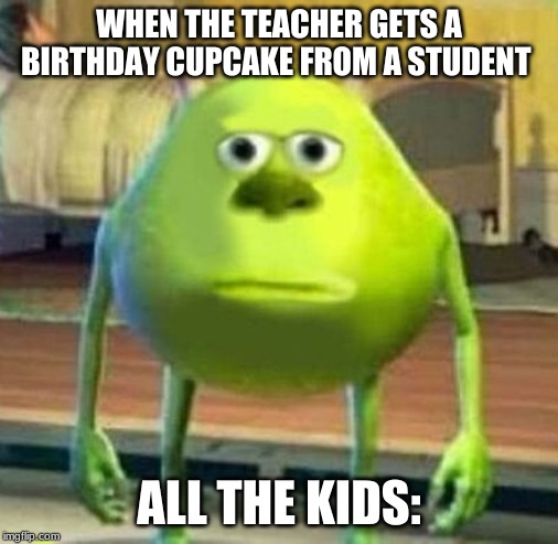 Mike | WHEN THE TEACHER GETS A BIRTHDAY CUPCAKE FROM A STUDENT; ALL THE KIDS: | image tagged in mike | made w/ Imgflip meme maker