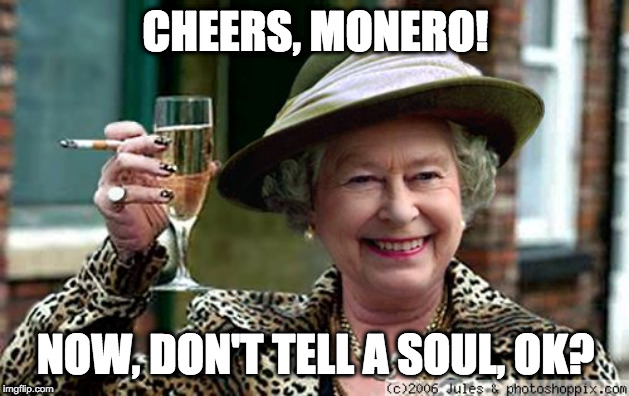 Queen Elizabeth | CHEERS, MONERO! NOW, DON'T TELL A SOUL, OK? | image tagged in queen elizabeth | made w/ Imgflip meme maker
