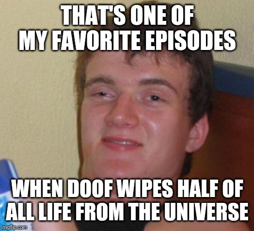 10 Guy Meme | THAT'S ONE OF MY FAVORITE EPISODES WHEN DOOF WIPES HALF OF ALL LIFE FROM THE UNIVERSE | image tagged in memes,10 guy | made w/ Imgflip meme maker