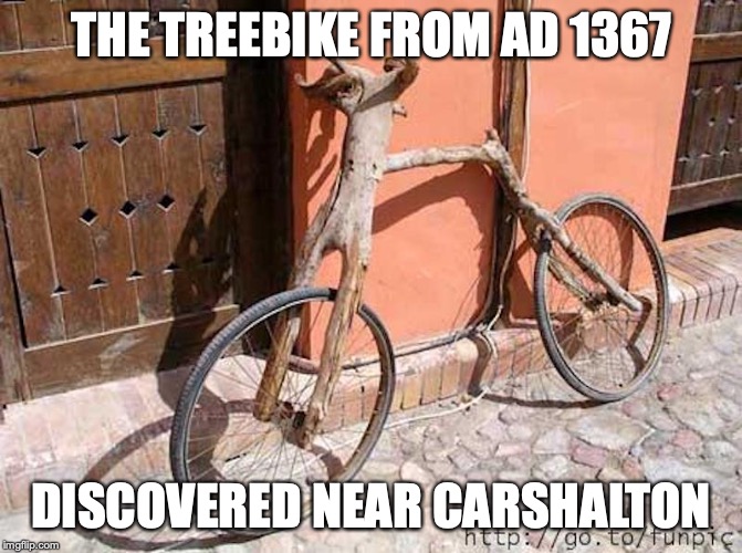 Treebike | THE TREEBIKE FROM AD 1367; DISCOVERED NEAR CARSHALTON | image tagged in bicycle,memes | made w/ Imgflip meme maker