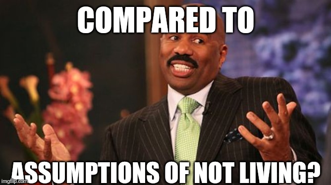 Steve Harvey Meme | COMPARED TO ASSUMPTIONS OF NOT LIVING? | image tagged in memes,steve harvey | made w/ Imgflip meme maker