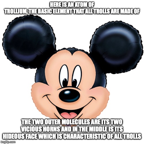 Michel Mouse Head Hellium Balloon | HERE IS AN ATOM OF TROLLIUM, THE BASIC ELEMENT THAT ALL TROLLS ARE MADE OF; THE TWO OUTER MOLECULES ARE ITS TWO VICIOUS HORNS AND IN THE MIDDLE IS ITS HIDEOUS FACE WHICH IS CHARACTERISTIC OF ALL TROLLS | image tagged in memes,troll | made w/ Imgflip meme maker