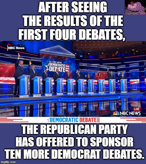 After each Democrat debate Republican donations increase. | AFTER SEEING THE RESULTS OF THE FIRST FOUR DEBATES, THE REPUBLICAN PARTY HAS OFFERED TO SPONSOR TEN MORE DEMOCRAT DEBATES. | image tagged in democrat debates raise hands | made w/ Imgflip meme maker