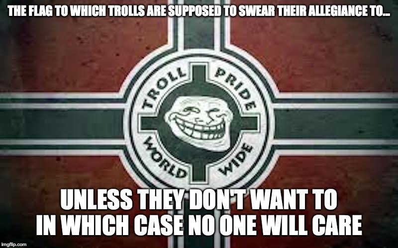 Troll Flag | THE FLAG TO WHICH TROLLS ARE SUPPOSED TO SWEAR THEIR ALLEGIANCE TO... UNLESS THEY DON'T WANT TO IN WHICH CASE NO ONE WILL CARE | image tagged in flag,troll,memes | made w/ Imgflip meme maker