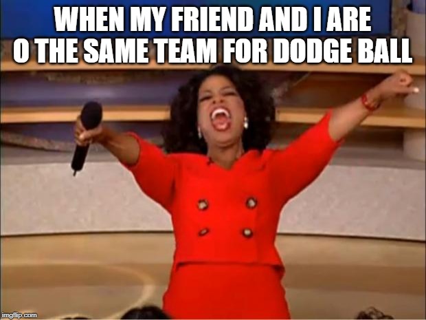 Oprah You Get A | WHEN MY FRIEND AND I ARE O THE SAME TEAM FOR DODGE BALL | image tagged in memes,oprah you get a | made w/ Imgflip meme maker