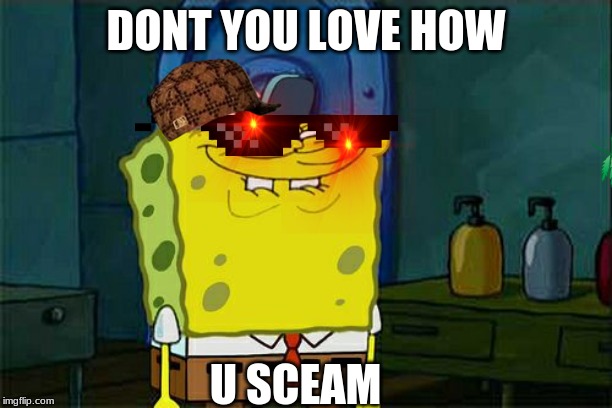 Don't You Squidward | DONT YOU LOVE HOW; U SCEAM | image tagged in memes,dont you squidward | made w/ Imgflip meme maker