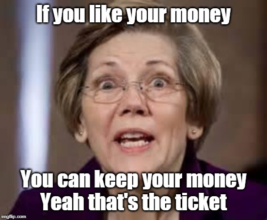 Full Retard Senator Elizabeth Warren | If you like your money; You can keep your money
Yeah that's the ticket | image tagged in full retard senator elizabeth warren | made w/ Imgflip meme maker