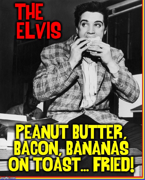 Now, Go Wash Your Hands & Make Me a Sandwich | "THE     ELVIS"; PEANUT BUTTER, BACON, BANANAS ON TOAST... FRIED! | image tagged in vince vance,elvis presley,the king,make me a sandwich,peanut butter,bacon | made w/ Imgflip meme maker