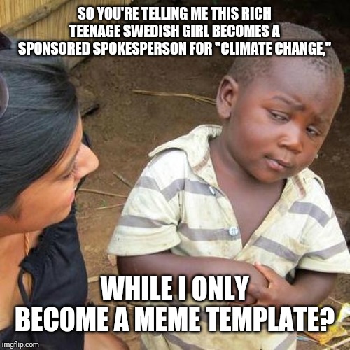 Third World Skeptical Kid Meme | SO YOU'RE TELLING ME THIS RICH TEENAGE SWEDISH GIRL BECOMES A SPONSORED SPOKESPERSON FOR "CLIMATE CHANGE," WHILE I ONLY BECOME A MEME TEMPLA | image tagged in memes,third world skeptical kid | made w/ Imgflip meme maker