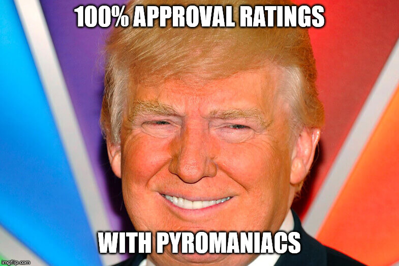 Fire Trump! | 100% APPROVAL RATINGS; WITH PYROMANIACS | image tagged in donald trump,fire,orange,fire worshipers,pyromaniacs,politics,PoliticalHumor | made w/ Imgflip meme maker