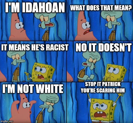 Stop it, Patrick! You're Scaring Him! | I'M IDAHOAN; WHAT DOES THAT MEAN? IT MEANS HE'S RACIST; NO IT DOESN'T; I'M NOT WHITE; STOP IT PATRICK YOU'RE SCARING HIM | image tagged in stop it patrick you're scaring him,idaho,politics,funny,racism | made w/ Imgflip meme maker