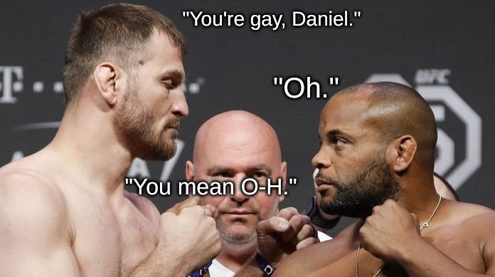 Capturing the intense staredown between the two combatants in DC-Stipe II . . . . . | "You're gay, Daniel."; "Oh."; "You mean O-H." | image tagged in memes,sports | made w/ Imgflip meme maker
