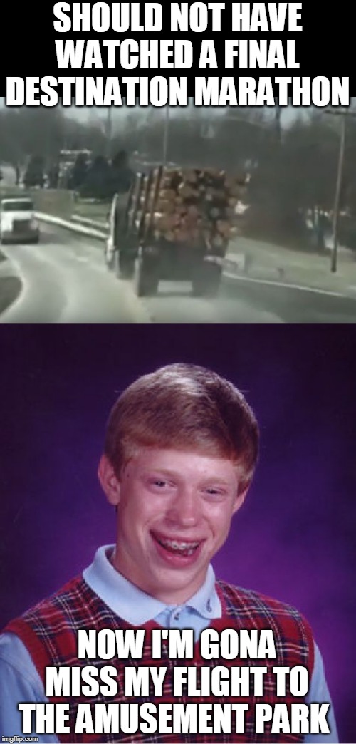 AND I WANTED TO RIDE THE ROLLER COASTER |  SHOULD NOT HAVE WATCHED A FINAL DESTINATION MARATHON; NOW I'M GONA MISS MY FLIGHT TO THE AMUSEMENT PARK | image tagged in memes,bad luck brian,final destination | made w/ Imgflip meme maker