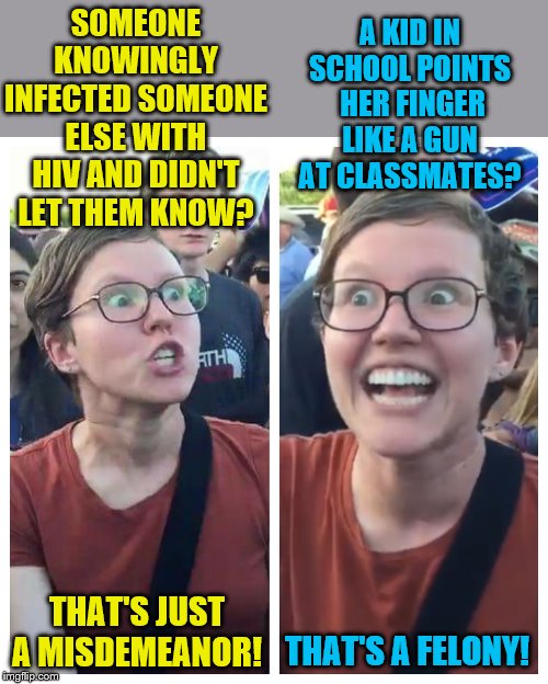 I wish I could say this wasn't a true story. | SOMEONE KNOWINGLY INFECTED SOMEONE ELSE WITH HIV AND DIDN'T LET THEM KNOW? A KID IN SCHOOL POINTS  HER FINGER LIKE A GUN AT CLASSMATES? THAT'S JUST A MISDEMEANOR! THAT'S A FELONY! | image tagged in social justice warrior hypocrisy,memes,political meme | made w/ Imgflip meme maker