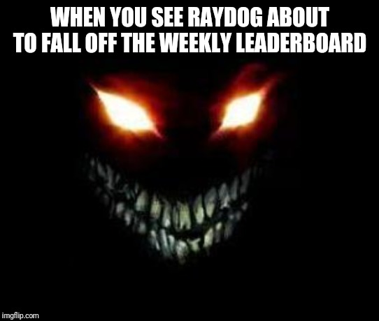 Evil Face | WHEN YOU SEE RAYDOG ABOUT TO FALL OFF THE WEEKLY LEADERBOARD | image tagged in evil face | made w/ Imgflip meme maker