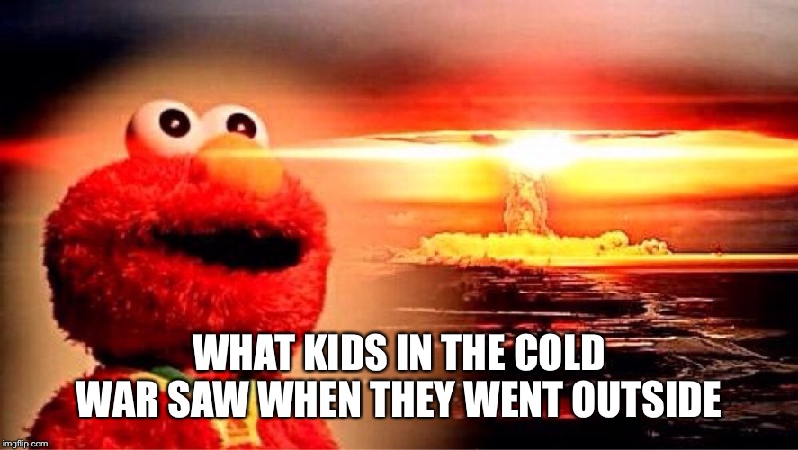 elmo nuclear explosion | WHAT KIDS IN THE COLD WAR SAW WHEN THEY WENT OUTSIDE | image tagged in elmo nuclear explosion | made w/ Imgflip meme maker