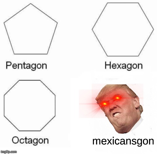 Pentagon Hexagon Octagon Meme | mexicansgon | image tagged in memes,pentagon hexagon octagon | made w/ Imgflip meme maker