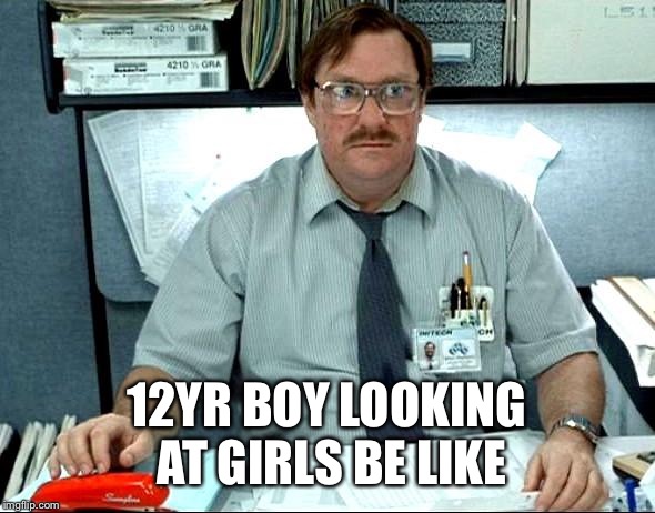 I Was Told There Would Be | 12YR BOY LOOKING  AT GIRLS BE LIKE | image tagged in memes,i was told there would be | made w/ Imgflip meme maker