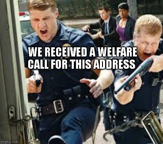 Cops | WE RECEIVED A WELFARE CALL FOR THIS ADDRESS | image tagged in cops | made w/ Imgflip meme maker