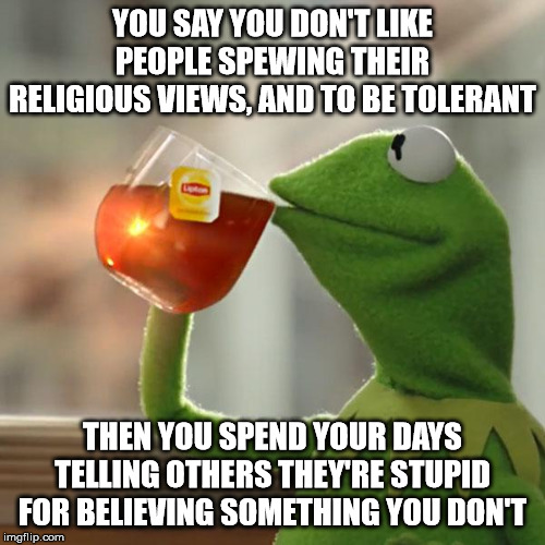 But That's None Of My Business Meme | YOU SAY YOU DON'T LIKE PEOPLE SPEWING THEIR RELIGIOUS VIEWS, AND TO BE TOLERANT; THEN YOU SPEND YOUR DAYS TELLING OTHERS THEY'RE STUPID FOR BELIEVING SOMETHING YOU DON'T | image tagged in memes,but thats none of my business,kermit the frog | made w/ Imgflip meme maker