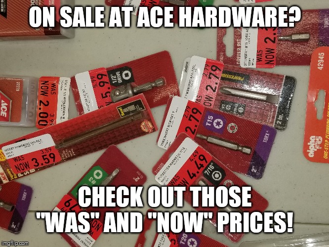 Was is now is was..... | ON SALE AT ACE HARDWARE? CHECK OUT THOSE "WAS" AND "NOW" PRICES! | image tagged in original meme,sarcastic,sale,mistake,meme,too funny | made w/ Imgflip meme maker