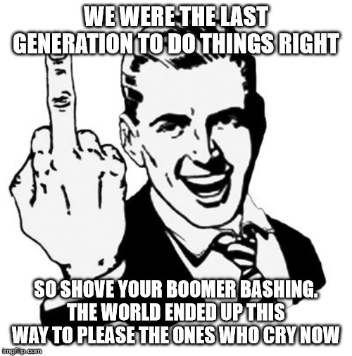 1950s Middle Finger | WE WERE THE LAST GENERATION TO DO THINGS RIGHT; SO SHOVE YOUR BOOMER BASHING. THE WORLD ENDED UP THIS WAY TO PLEASE THE ONES WHO CRY NOW | image tagged in memes,1950s middle finger | made w/ Imgflip meme maker