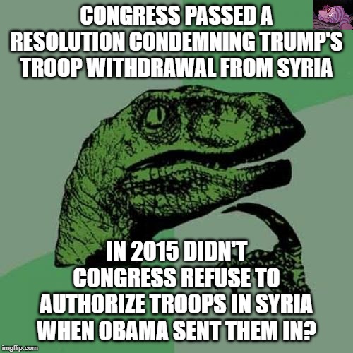 Congress has never authorized troops in Syria. | CONGRESS PASSED A RESOLUTION CONDEMNING TRUMP'S TROOP WITHDRAWAL FROM SYRIA; IN 2015 DIDN'T CONGRESS REFUSE TO AUTHORIZE TROOPS IN SYRIA WHEN OBAMA SENT THEM IN? | image tagged in memes,philosoraptor | made w/ Imgflip meme maker