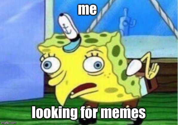 Mocking Spongebob Meme | me; looking for memes | image tagged in memes,mocking spongebob | made w/ Imgflip meme maker