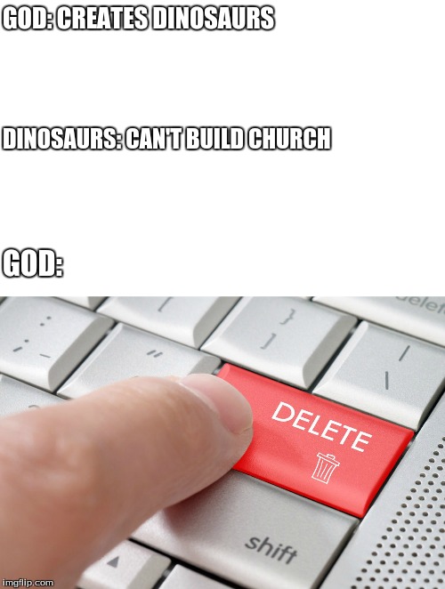 Delete! | GOD: CREATES DINOSAURS; DINOSAURS: CAN'T BUILD CHURCH; GOD: | image tagged in delete | made w/ Imgflip meme maker