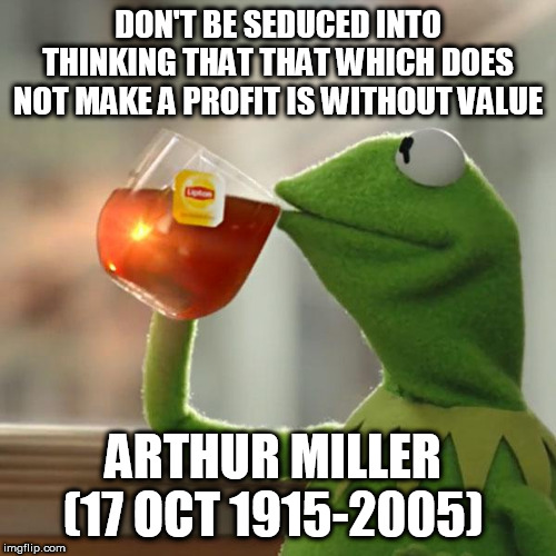 But That's None Of My Business | DON'T BE SEDUCED INTO THINKING THAT THAT WHICH DOES NOT MAKE A PROFIT IS WITHOUT VALUE; ARTHUR MILLER  (17 OCT 1915-2005) | image tagged in memes,but thats none of my business,kermit the frog | made w/ Imgflip meme maker