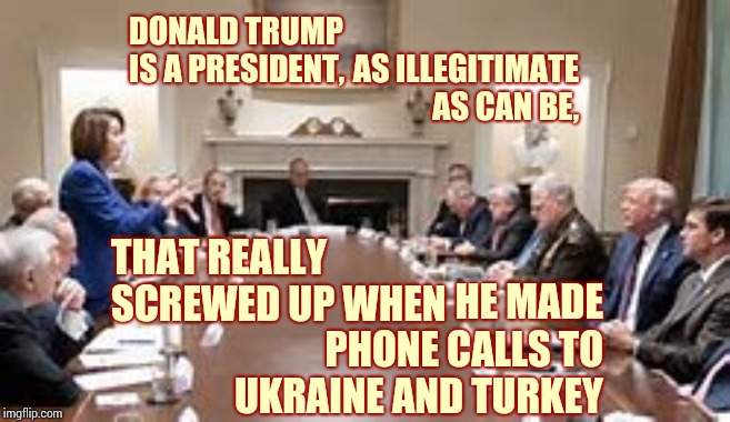Poetry LoL | DONALD TRUMP IS A PRESIDENT, AS ILLEGITIMATE AS CAN BE, THAT REALLY SCREWED UP WHEN; HE MADE PHONE CALLS TO UKRAINE AND TURKEY | image tagged in memes,trump unfit unqualified dangerous,lock him up,liar in chief,obstruction of justice,criminal intent | made w/ Imgflip meme maker