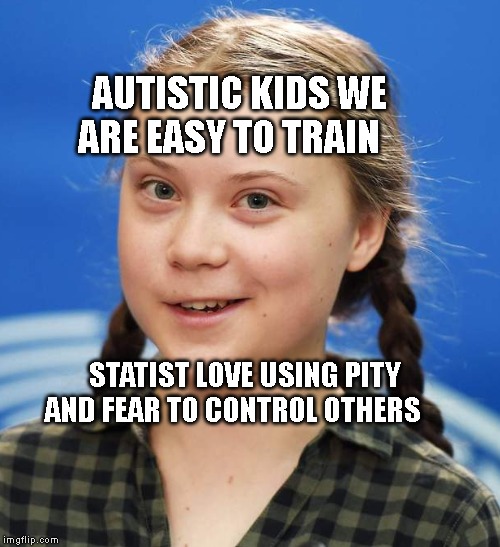 Greta Thunberg | AUTISTIC KIDS WE ARE EASY TO TRAIN; STATIST LOVE USING PITY AND FEAR TO CONTROL OTHERS | image tagged in greta thunberg | made w/ Imgflip meme maker
