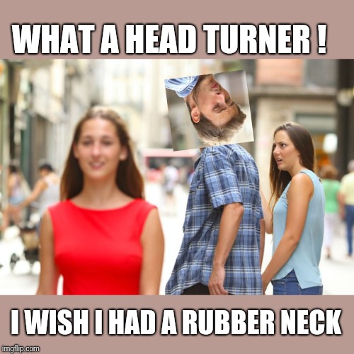 Head Turner - Distracted Boyfriend | WHAT A HEAD TURNER ! I WISH I HAD A RUBBER NECK | image tagged in memes,distracted boyfriend,funny memes | made w/ Imgflip meme maker