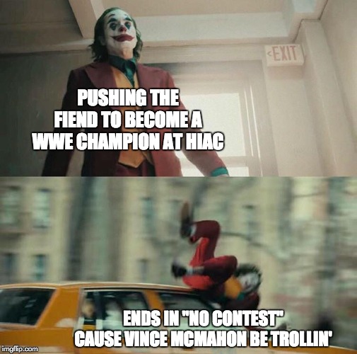 Joker hit by taxi | PUSHING THE FIEND TO BECOME A WWE CHAMPION AT HIAC; ENDS IN "NO CONTEST" CAUSE VINCE MCMAHON BE TROLLIN' | image tagged in joker hit by taxi | made w/ Imgflip meme maker