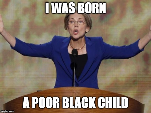 Elizabeth Warren | I WAS BORN; A POOR BLACK CHILD | image tagged in elizabeth warren | made w/ Imgflip meme maker