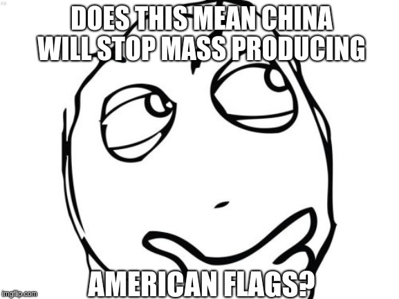 Question Rage Face | DOES THIS MEAN CHINA WILL STOP MASS PRODUCING; AMERICAN FLAGS? | image tagged in memes,question rage face | made w/ Imgflip meme maker