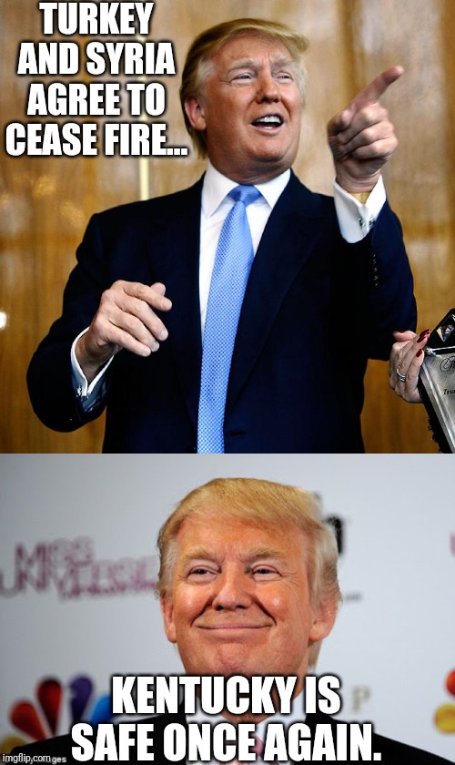 TURKEY AND SYRIA AGREE TO CEASE FIRE... KENTUCKY IS SAFE ONCE AGAIN. | image tagged in donald trump approves,donal trump birthday,politics,police,political meme | made w/ Imgflip meme maker