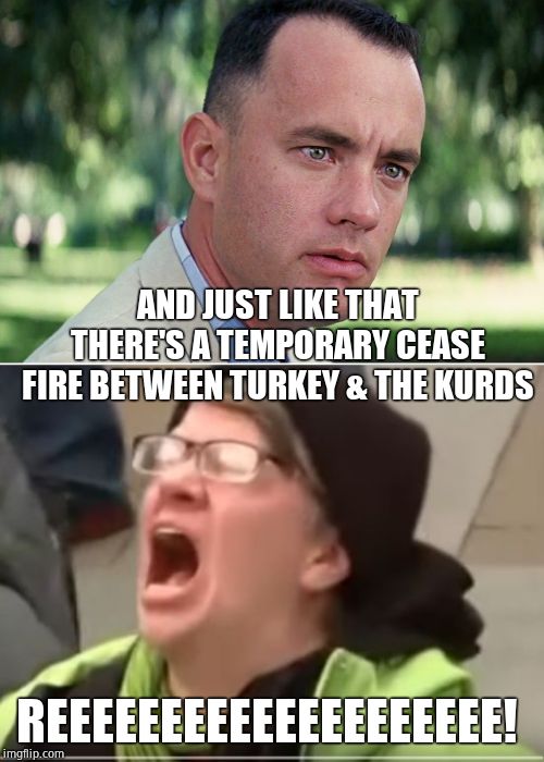 Wait for it. |  AND JUST LIKE THAT THERE'S A TEMPORARY CEASE FIRE BETWEEN TURKEY & THE KURDS; REEEEEEEEEEEEEEEEEEEE! | image tagged in memes,and just like that,screaming liberal,kurds,turkey | made w/ Imgflip meme maker